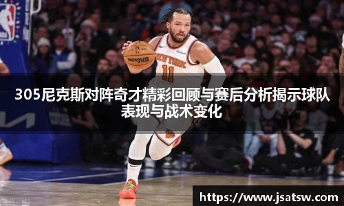 305尼克斯对阵奇才精彩回顾与赛后分析揭示球队表现与战术变化