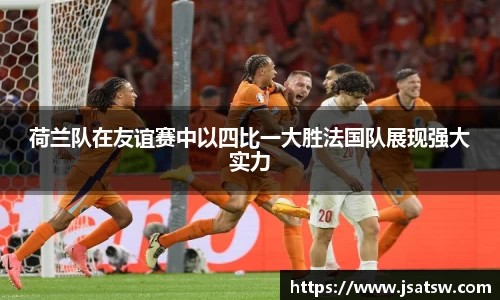 荷兰队在友谊赛中以四比一大胜法国队展现强大实力